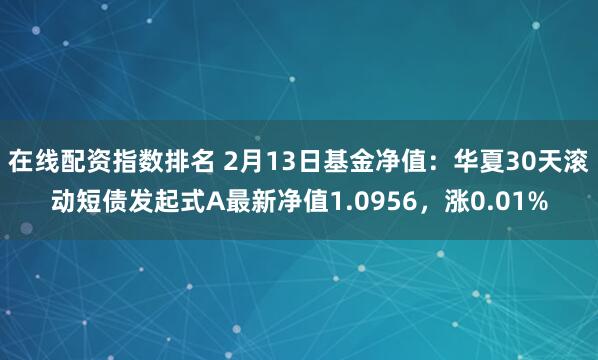 在线配资指数排名 2月13日基金净值：华夏30天滚动短债发起式A最新净值1.0956，涨0.01%