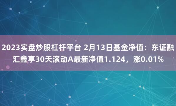 2023实盘炒股杠杆平台 2月13日基金净值：东证融汇鑫享30天滚动A最新净值1.124，涨0.01%