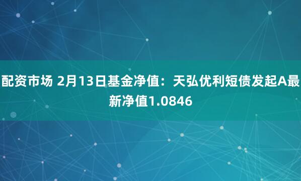 配资市场 2月13日基金净值：天弘优利短债发起A最新净值1.0846