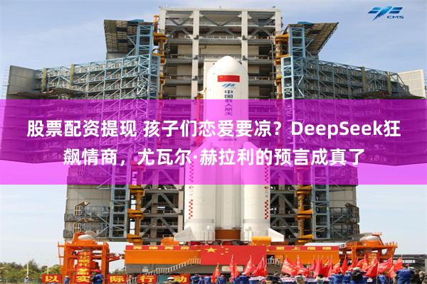 股票配资提现 孩子们恋爱要凉？DeepSeek狂飙情商，尤瓦尔·赫拉利的预言成真了