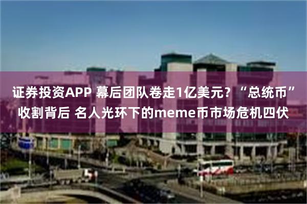 证券投资APP 幕后团队卷走1亿美元？“总统币”收割背后 名人光环下的meme币市场危机四伏