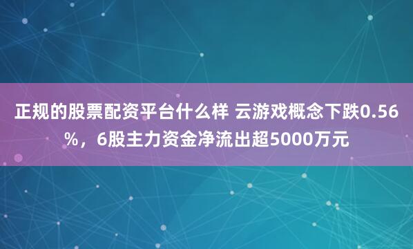 正规的股票配资平台什么样 云游戏概念下跌0.56%，6股主力资金净流出超5000万元