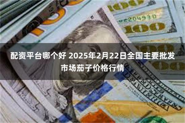 配资平台哪个好 2025年2月22日全国主要批发市场茄子价格行情