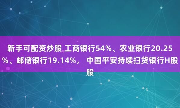 新手可配资炒股 工商银行54%、农业银行20.25%、邮储银行19.14%， 中国平安持续扫货银行H股