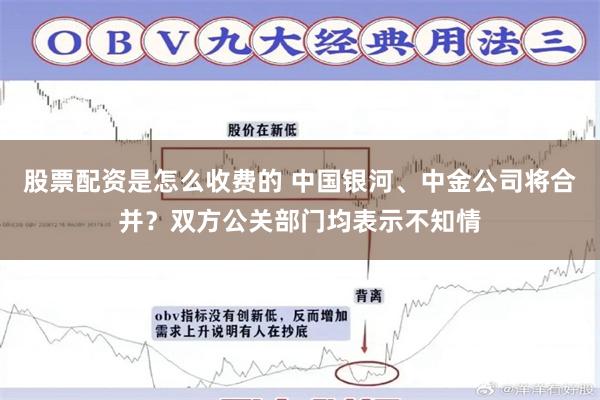 股票配资是怎么收费的 中国银河、中金公司将合并？双方公关部门均表示不知情