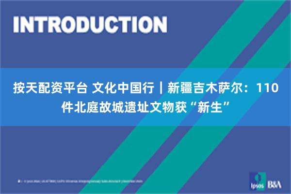 按天配资平台 文化中国行｜新疆吉木萨尔：110件北庭故城遗址文物获“新生”