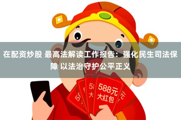 在配资炒股 最高法解读工作报告：强化民生司法保障 以法治守护公平正义