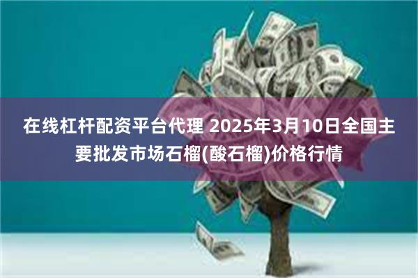 在线杠杆配资平台代理 2025年3月10日全国主要批发市场石榴(酸石榴)价格行情