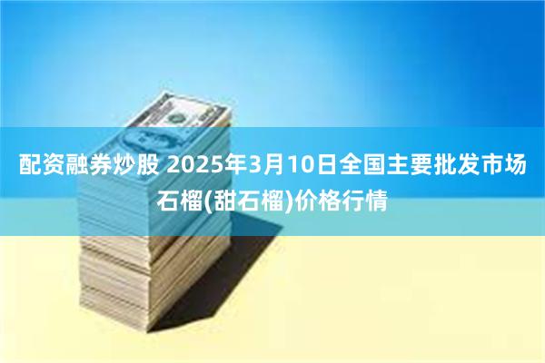 配资融券炒股 2025年3月10日全国主要批发市场石榴(甜石榴)价格行情