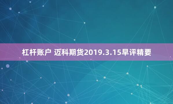 杠杆账户 迈科期货2019.3.15早评精要