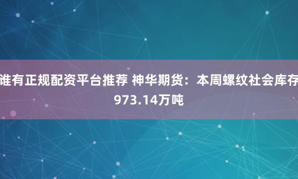 谁有正规配资平台推荐 神华期货：本周螺纹社会库存973.14万吨