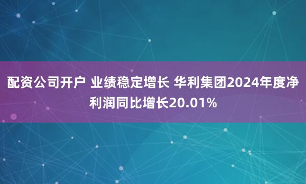 配资公司开户 业绩稳定增长 华利集团2024年度净利润同比增长20.01%