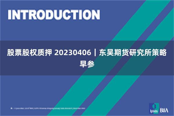 股票股权质押 20230406｜东吴期货研究所策略早参