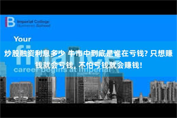 炒股融资利息多少 牛市中到底是谁在亏钱? 只想赚钱就会亏钱, 不怕亏钱就会赚钱!