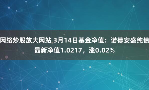 网络炒股放大网站 3月14日基金净值：诺德安盛纯债最新净值1.0217，涨0.02%