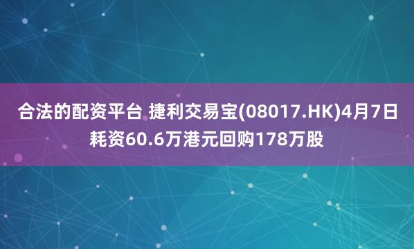 合法的配资平台 捷利交易宝(08017.HK)4月7日耗资60.6万港元回购178万股