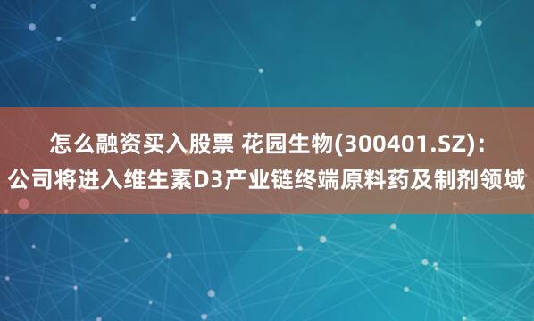 怎么融资买入股票 花园生物(300401.SZ)：公司将进入维生素D3产业链终端原料药及制剂领域