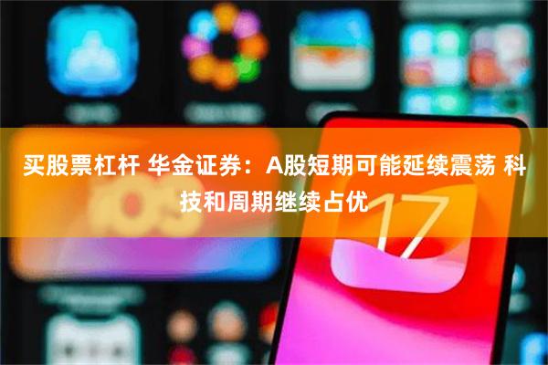 买股票杠杆 华金证券：A股短期可能延续震荡 科技和周期继续占优