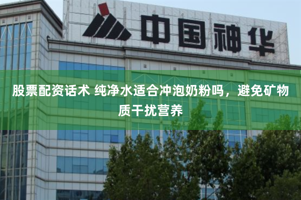 股票配资话术 纯净水适合冲泡奶粉吗，避免矿物质干扰营养